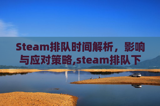 Steam排队时间解析，影响与应对策略,steam排队下载