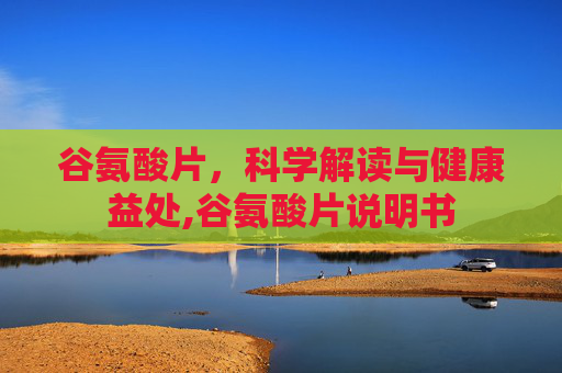谷氨酸片，科学解读与健康益处,谷氨酸片说明书