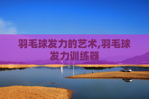 羽毛球发力的艺术,羽毛球发力训练器 羽毛球发力的艺术,羽毛球发力训练器