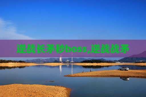 逆战长矛秒boss,逆战战矛