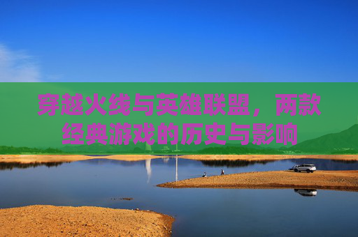 穿越火线与英雄联盟，两款经典游戏的历史与影响