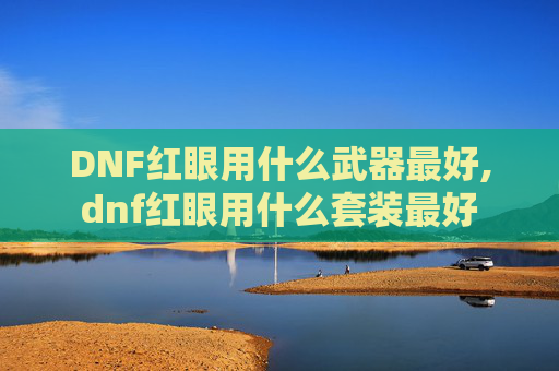 DNF红眼用什么武器最好,dnf红眼用什么套装最好