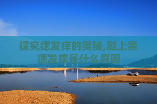 探究痣发痒的奥秘,腿上黑痣发痒是什么原因