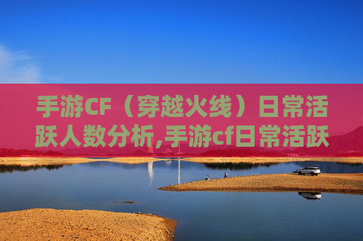 手游CF（穿越火线）日常活跃人数分析,手游cf日常活跃人数查询