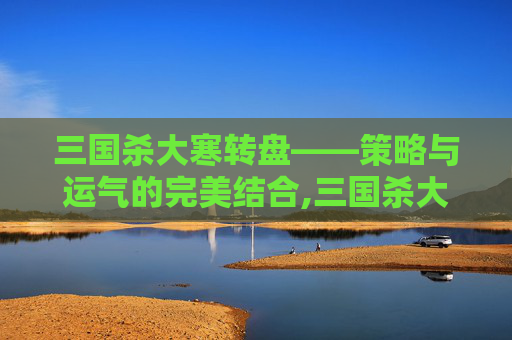 三国杀大寒转盘——策略与运气的完美结合,三国杀大k