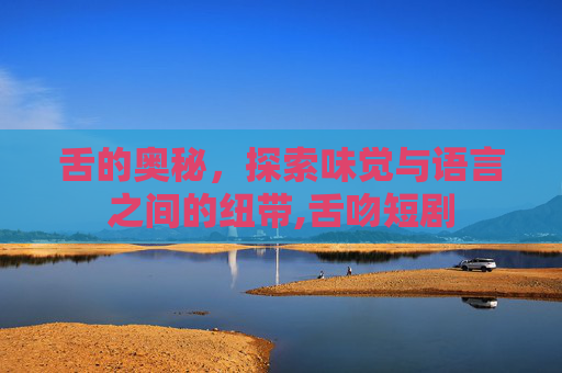 舌的奥秘，探索味觉与语言之间的纽带,舌吻短剧