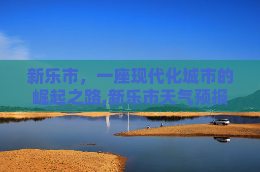 新乐市，一座现代化城市的崛起之路,新乐市天气预报