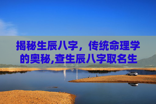 揭秘生辰八字，传统命理学的奥秘,查生辰八字取名生辰八字五行查询