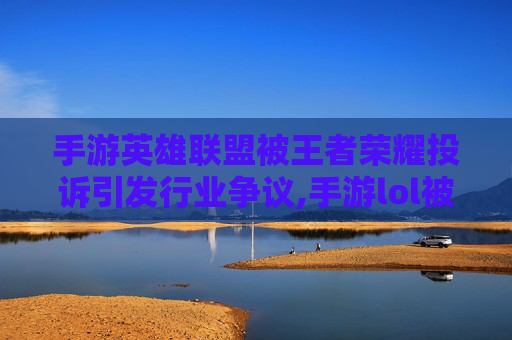 手游英雄联盟被王者荣耀投诉引发行业争议,手游lol被王者投诉会封号吗