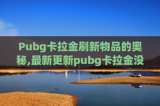 Pubg卡拉金刷新物品的奥秘,最新更新pubg卡拉金没了