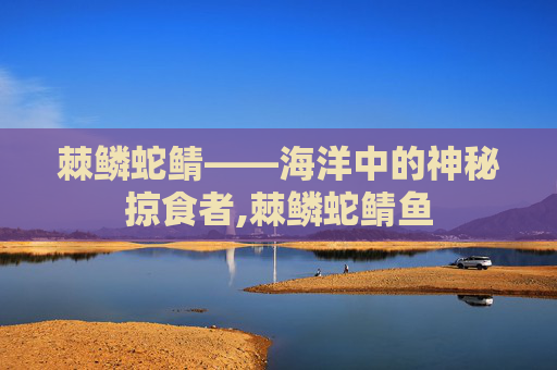 棘鳞蛇鲭——海洋中的神秘掠食者,棘鳞蛇鲭鱼
