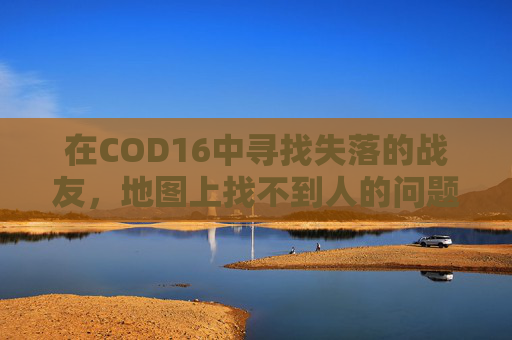 在COD16中寻找失落的战友，地图上找不到人的问题,cod16地图加载不出来