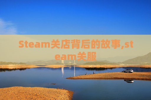 Steam关店背后的故事,steam关服