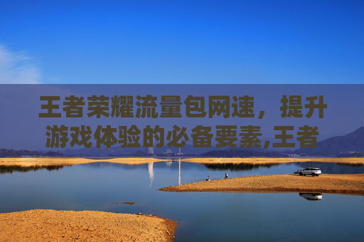 王者荣耀流量包网速，提升游戏体验的必备要素,王者荣耀流量包网速怎么样