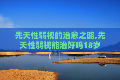 先天性弱视的治愈之路,先天性弱视能治好吗18岁