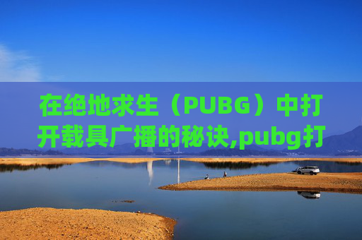 在绝地求生（PUBG）中打开载具广播的秘诀,pubg打开车辆广播