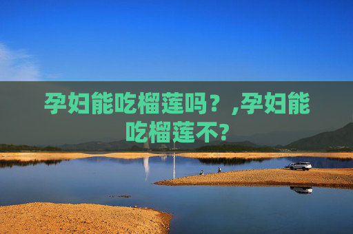 孕妇能吃榴莲吗？,孕妇能吃榴莲不?