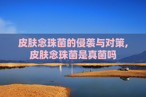 皮肤念珠菌的侵袭与对策,皮肤念珠菌是真菌吗