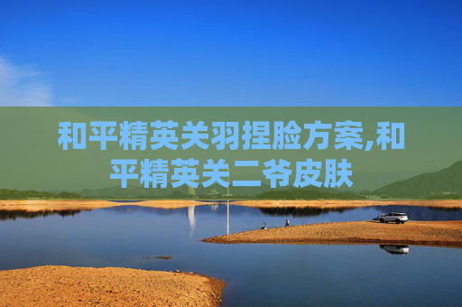 和平精英关羽捏脸方案,和平精英关二爷皮肤