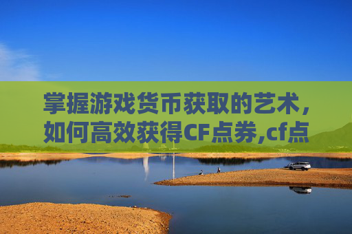 掌握游戏货币获取的艺术，如何高效获得CF点券,cf点劵