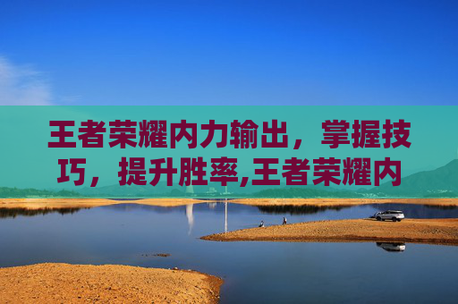 王者荣耀内力输出，掌握技巧，提升胜率,王者荣耀内力输出英雄排行