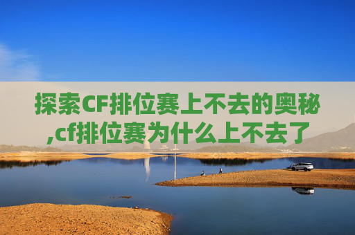 探索CF排位赛上不去的奥秘,cf排位赛为什么上不去了