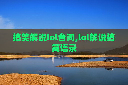 搞笑解说lol台词,lol解说搞笑语录