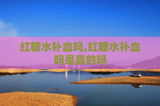 红糖水补血吗,红糖水补血吗是真的吗