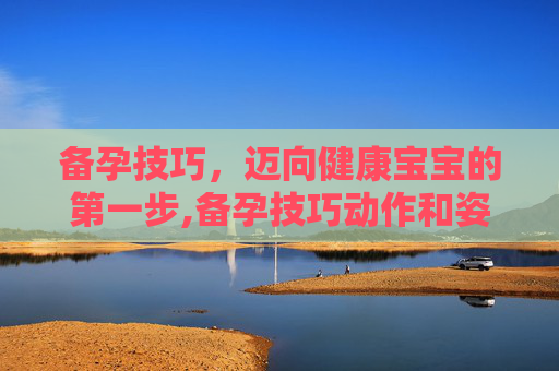 备孕技巧，迈向健康宝宝的第一步,备孕技巧动作和姿势