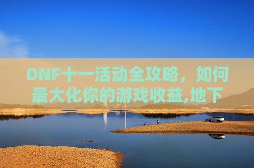 DNF十一活动全攻略，如何最大化你的游戏收益,地下城十一活动