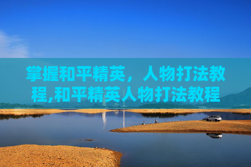 掌握和平精英，人物打法教程,和平精英人物打法教程图解