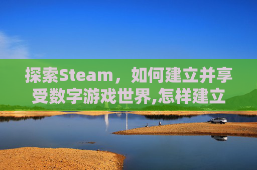 探索Steam，如何建立并享受数字游戏世界,怎样建立一个外贸网站