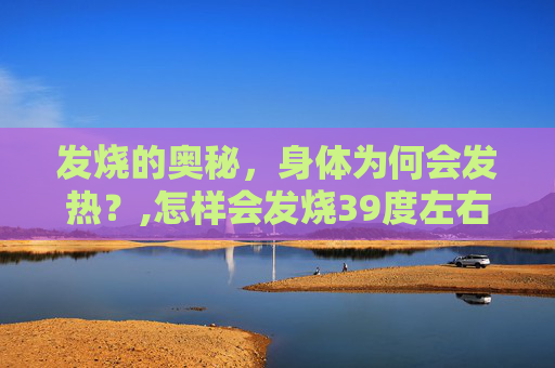 发烧的奥秘，身体为何会发热？,怎样会发烧39度左右