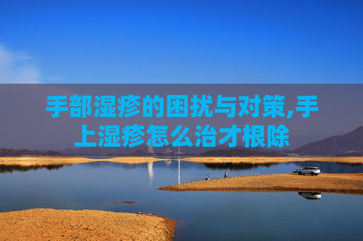 手部湿疹的困扰与对策,手上湿疹怎么治才根除