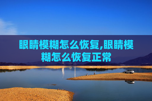 眼睛模糊怎么恢复,眼睛模糊怎么恢复正常