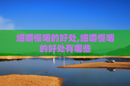 细嚼慢咽的好处,细嚼慢咽的好处有哪些