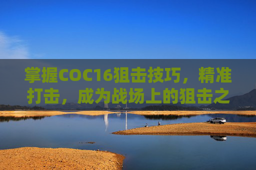 掌握COC16狙击技巧，精准打击，成为战场上的狙击之王,cod16狙击枪怎么用