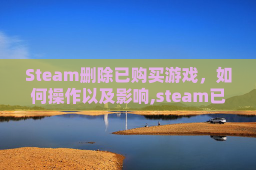 Steam删除已购买游戏，如何操作以及影响,steam已购买的游戏删除后还有吗