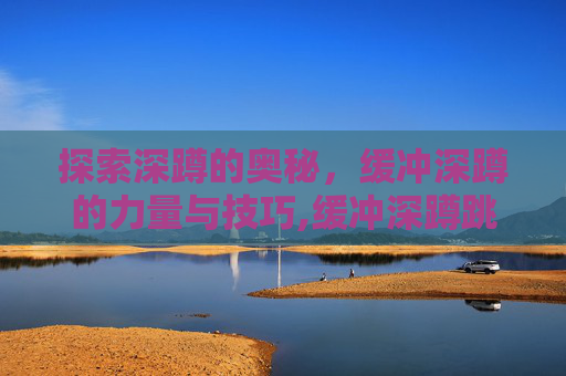 探索深蹲的奥秘，缓冲深蹲的力量与技巧,缓冲深蹲跳的视频