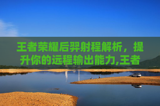王者荣耀后羿射程解析，提升你的远程输出能力,王者荣耀后羿射速