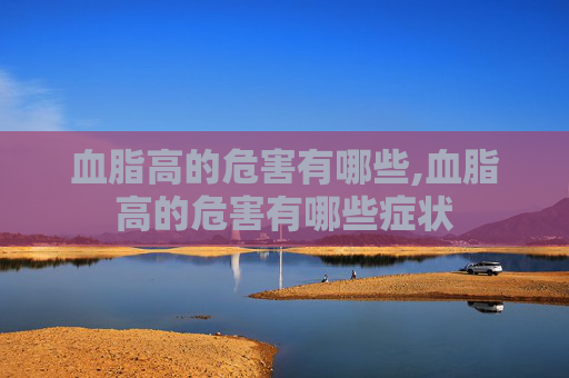 血脂高的危害有哪些,血脂高的危害有哪些症状