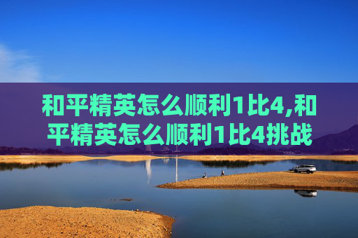 和平精英怎么顺利1比4,和平精英怎么顺利1比4挑战