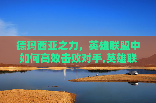 德玛西亚之力，英雄联盟中如何高效击败对手,英雄联盟德玛西亚怎么打