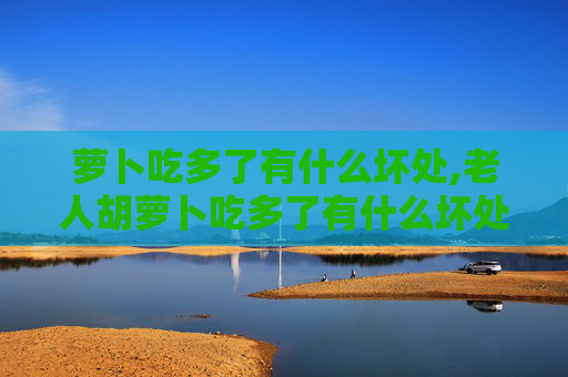 萝卜吃多了有什么坏处,老人胡萝卜吃多了有什么坏处