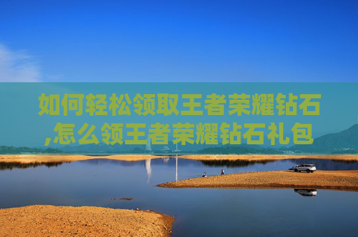 如何轻松领取王者荣耀钻石,怎么领王者荣耀钻石礼包