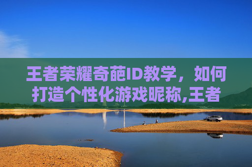 王者荣耀奇葩ID教学，如何打造个性化游戏昵称,王者荣耀奇葩id教学下载