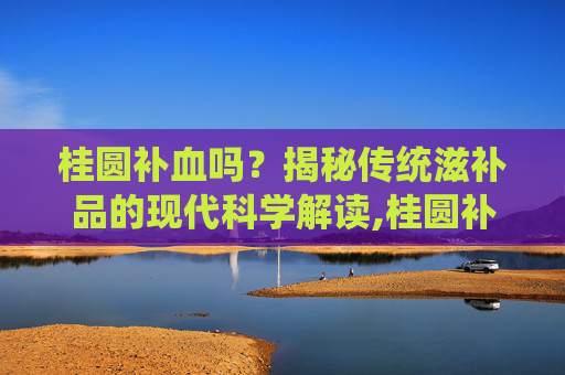 桂圆补血吗？揭秘传统滋补品的现代科学解读,桂圆补血吗?
