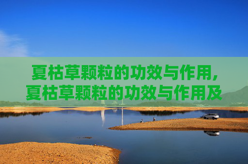 夏枯草颗粒的功效与作用,夏枯草颗粒的功效与作用及副作用