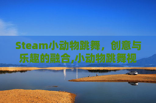 Steam小动物跳舞，创意与乐趣的融合,小动物跳舞视频