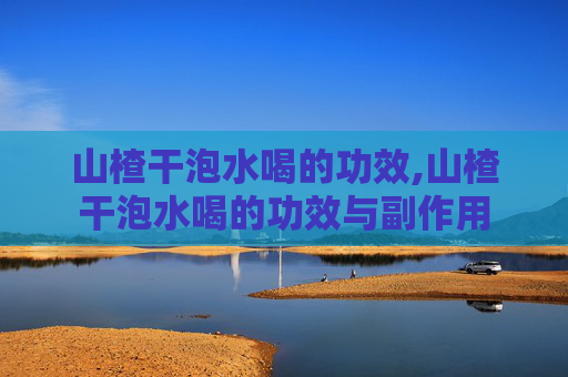 山楂干泡水喝的功效,山楂干泡水喝的功效与副作用